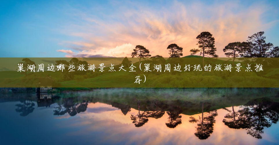 巢湖周边哪些旅游景点大全(巢湖周边好玩的旅游景点推荐) 巢湖周边哪些旅游景点大全(巢湖周边好玩的旅游景点推荐)