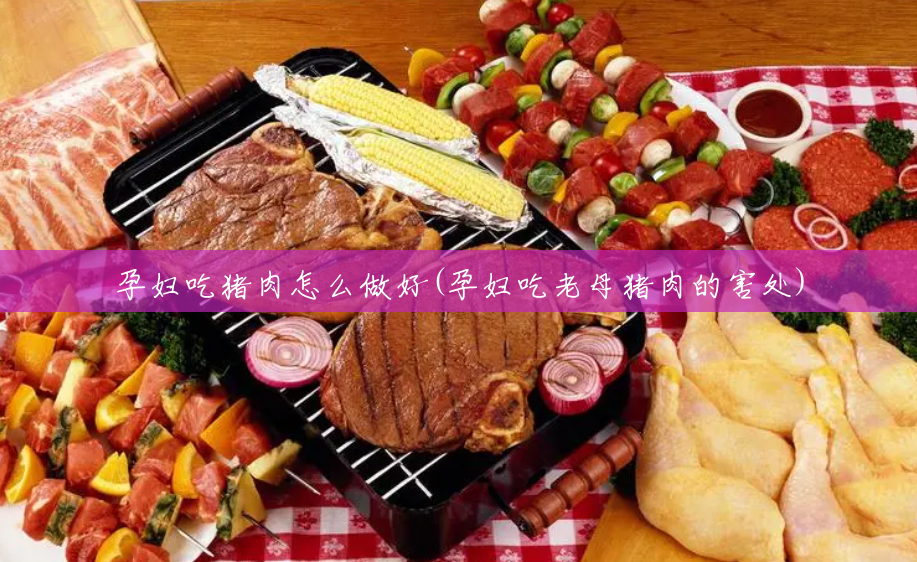 孕妇吃猪肉怎么做好(孕妇吃老母猪肉的害处) 孕妇吃猪肉怎么做好(孕妇吃老母猪肉的害处)