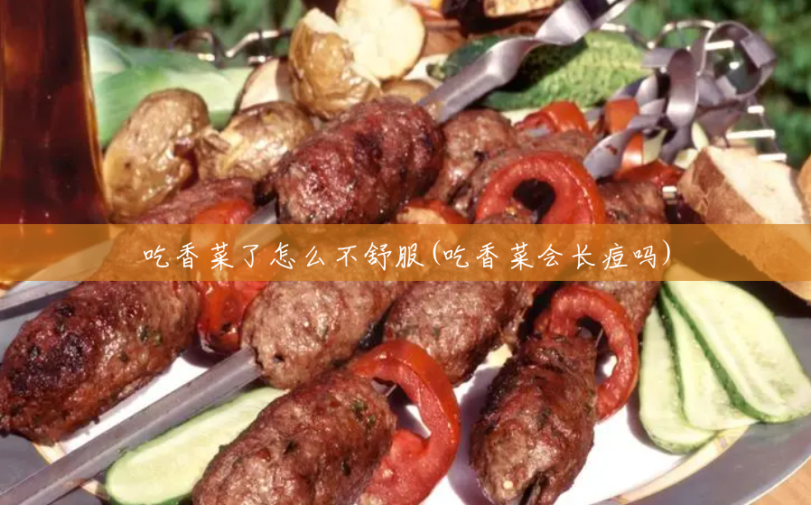 吃香菜了怎么不舒服(吃香菜会长痘吗)