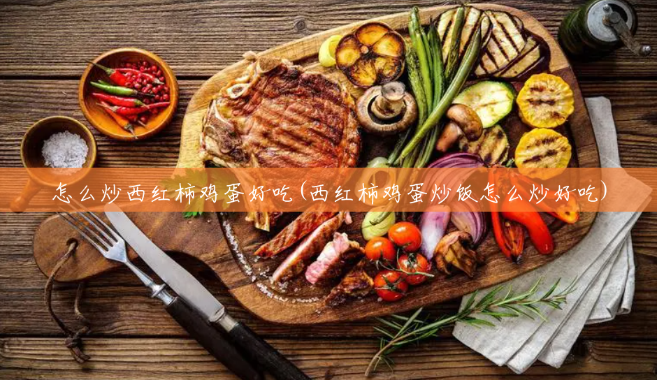 怎么炒西红柿鸡蛋好吃(西红柿鸡蛋炒饭怎么炒好吃) 怎么炒西红柿鸡蛋好吃(西红柿鸡蛋炒饭怎么炒好吃)