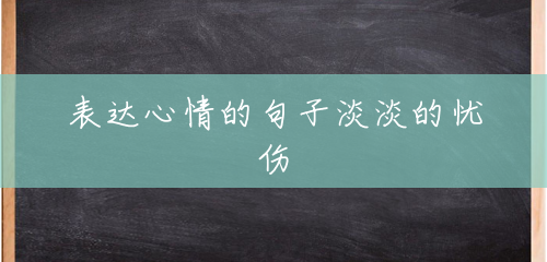 表达心情的句子淡淡的忧伤 表达心情的句子淡淡的忧伤