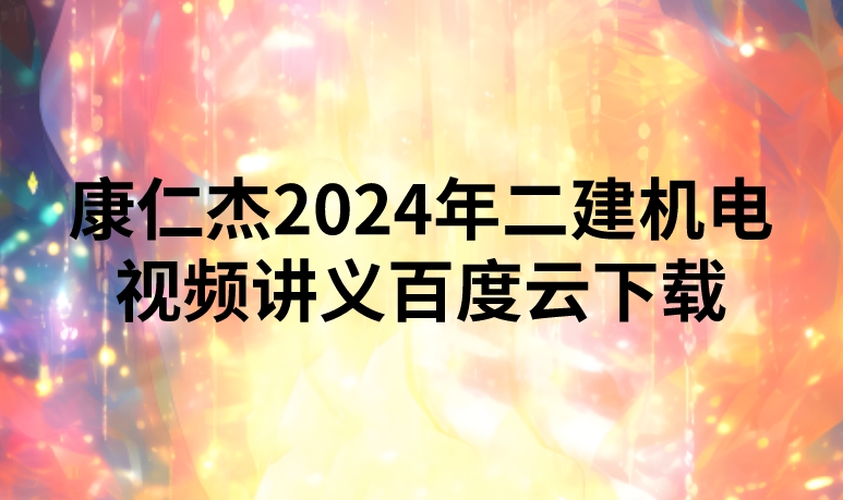 康仁杰2024年二建机电视频讲义百度云下载（精讲+习题+冲刺）