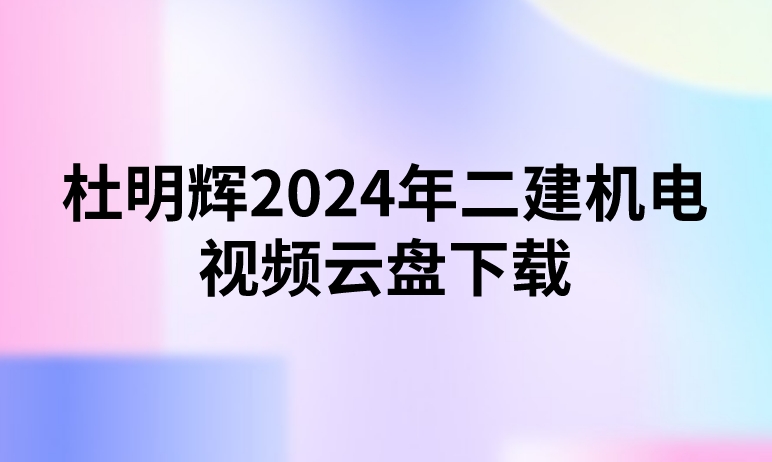 杜明辉2024年二建机电视频云盘下载（精讲+习题+冲刺）
