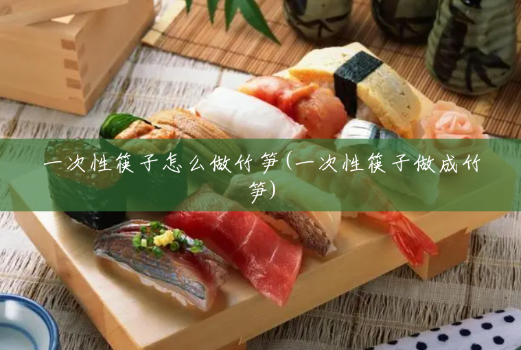 一次性筷子怎么做竹笋(一次性筷子做成竹笋) 一次性筷子怎么做竹笋(一次性筷子做成竹笋)