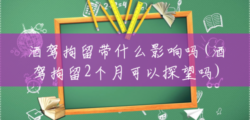 酒驾拘留带什么影响吗(酒驾拘留2个月可以探望吗) 酒驾拘留带什么影响吗(酒驾拘留2个月可以探望吗)