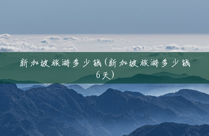 新加坡旅游多少钱(新加坡旅游多少钱6天) 新加坡旅游多少钱(新加坡旅游多少钱6天)