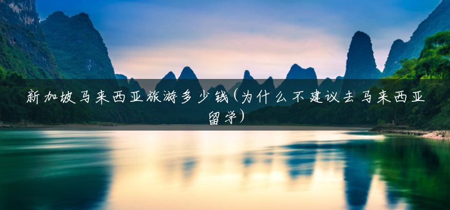 新加坡马来西亚旅游多少钱(为什么不建议去马来西亚留学) 新加坡马来西亚旅游多少钱(为什么不建议去马来西亚留学)