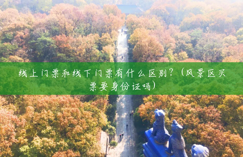线上门票和线下门票有什么区别?(风景区买票要身份证吗) 线上门票和线下门票有什么区别?(风景区买票要身份证吗)