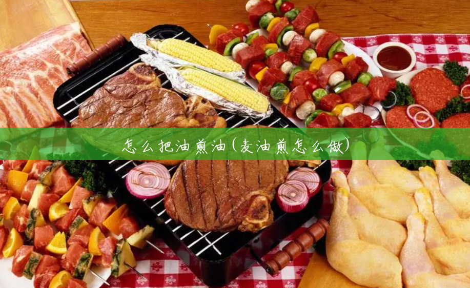 怎么把油煎油(麦油煎怎么做) 怎么把油煎油(麦油煎怎么做)