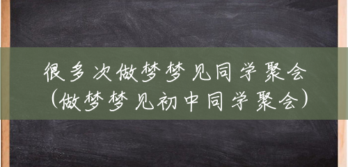 很多次做梦梦见同学聚会(做梦梦见初中同学聚会) 很多次做梦梦见同学聚会(做梦梦见初中同学聚会)