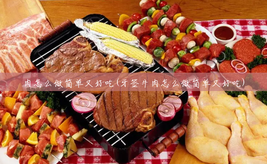 肉怎么做简单又好吃(牙签牛肉怎么做简单又好吃)