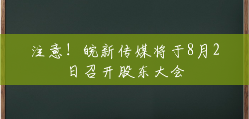 注意！皖新传媒将于8月2日召开股东大会