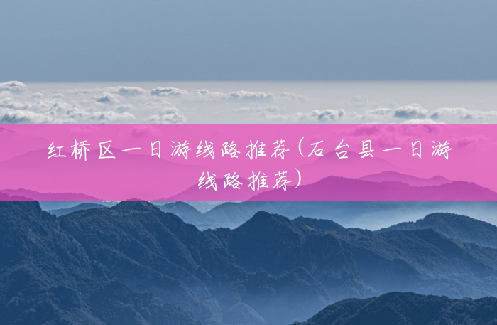 红桥区一日游线路推荐(石台县一日游线路推荐) 红桥区一日游线路推荐(石台县一日游线路推荐)