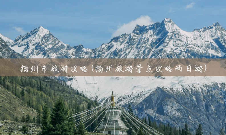 扬州市旅游攻略(扬州旅游景点攻略两日游)