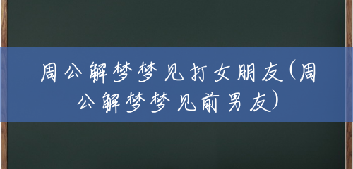 周公解梦梦见打女朋友(周公解梦梦见前男友)