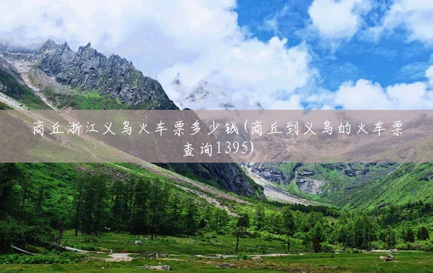 商丘浙江义乌火车票多少钱(商丘到义乌的火车票查询1395) 商丘浙江义乌火车票多少钱(商丘到义乌的火车票查询1395)