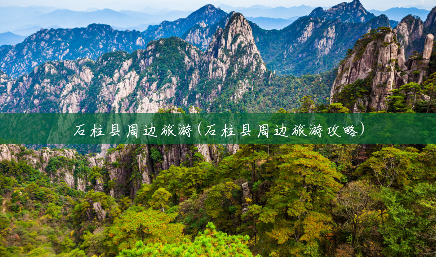 石柱县周边旅游(石柱县周边旅游攻略) 石柱县周边旅游(石柱县周边旅游攻略)