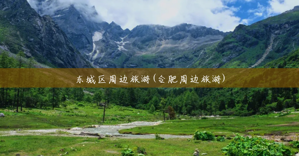 东城区周边旅游(合肥周边旅游) 东城区周边旅游(合肥周边旅游)