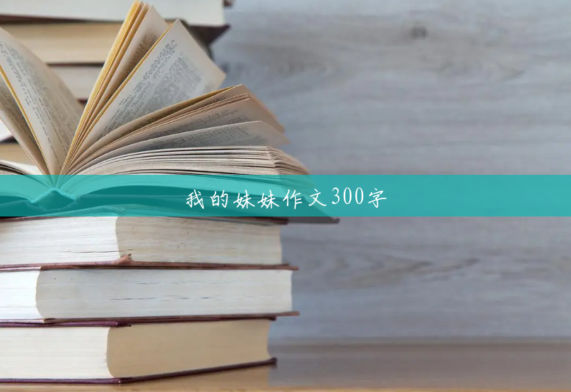 我的妹妹作文300字 我的妹妹作文300字
