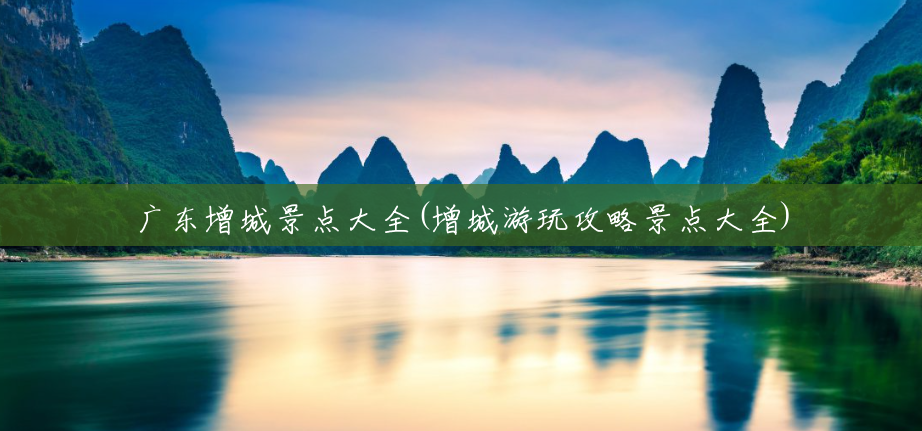 广东增城景点大全(增城游玩攻略景点大全) 广东增城景点大全(增城游玩攻略景点大全)
