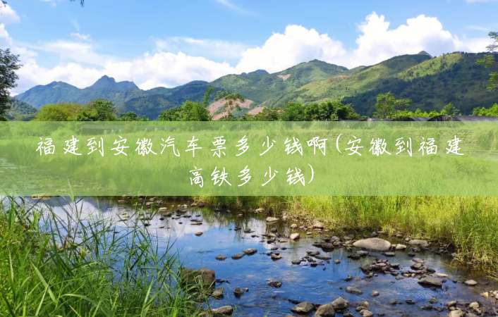 福建到安徽汽车票多少钱啊(安徽到福建高铁多少钱) 福建到安徽汽车票多少钱啊(安徽到福建高铁多少钱)