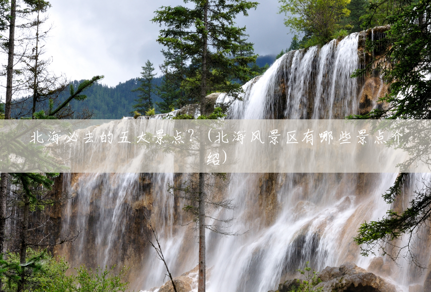 北海必去的五大景点?(北海风景区有哪些景点介绍) 北海必去的五大景点?(北海风景区有哪些景点介绍)