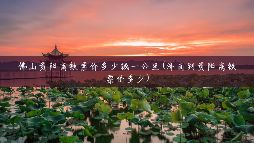 佛山贵阳高铁票价多少钱一公里(济南到贵阳高铁票价多少) 佛山贵阳高铁票价多少钱一公里(济南到贵阳高铁票价多少)