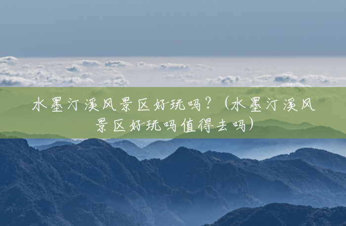 水墨汀溪风景区好玩吗?(水墨汀溪风景区好玩吗值得去吗) 水墨汀溪风景区好玩吗?(水墨汀溪风景区好玩吗值得去吗)