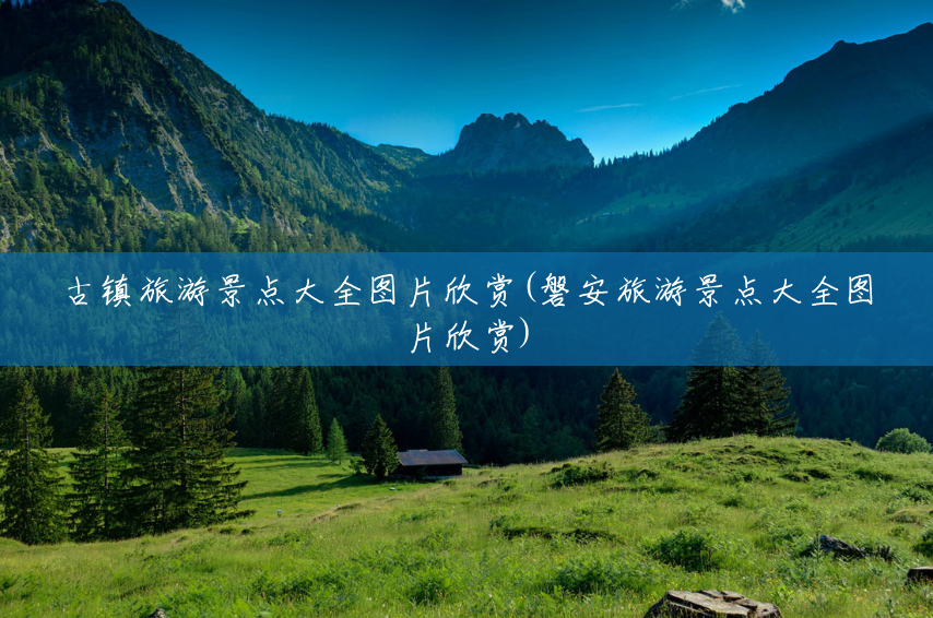古镇旅游景点大全图片欣赏(磐安旅游景点大全图片欣赏) 古镇旅游景点大全图片欣赏(磐安旅游景点大全图片欣赏)