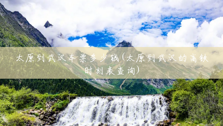 太原到武汉车票多少钱(太原到武汉的高铁时刻表查询) 太原到武汉车票多少钱(太原到武汉的高铁时刻表查询)
