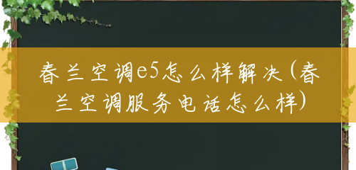 春兰空调e5怎么样解决(春兰空调服务电话怎么样)