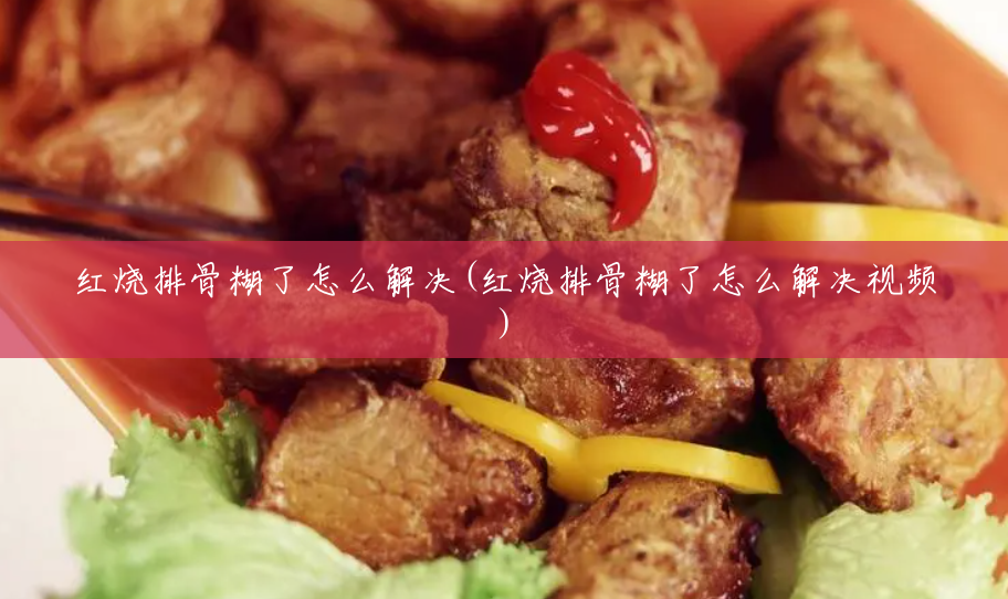 红烧排骨糊了怎么解决(红烧排骨糊了怎么解决视频) 红烧排骨糊了怎么解决(红烧排骨糊了怎么解决视频)