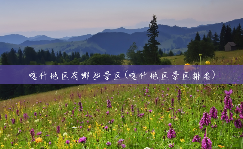 喀什地区有哪些景区(喀什地区景区排名) 喀什地区有哪些景区(喀什地区景区排名)