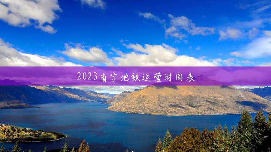 2023南宁地铁运营时间表 2023南宁地铁运营时间表