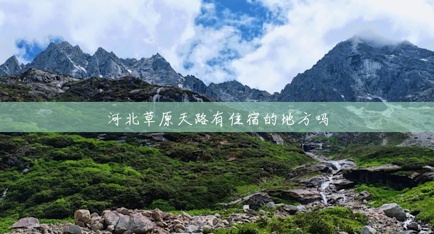 河北草原天路有住宿的地方吗 河北草原天路有住宿的地方吗