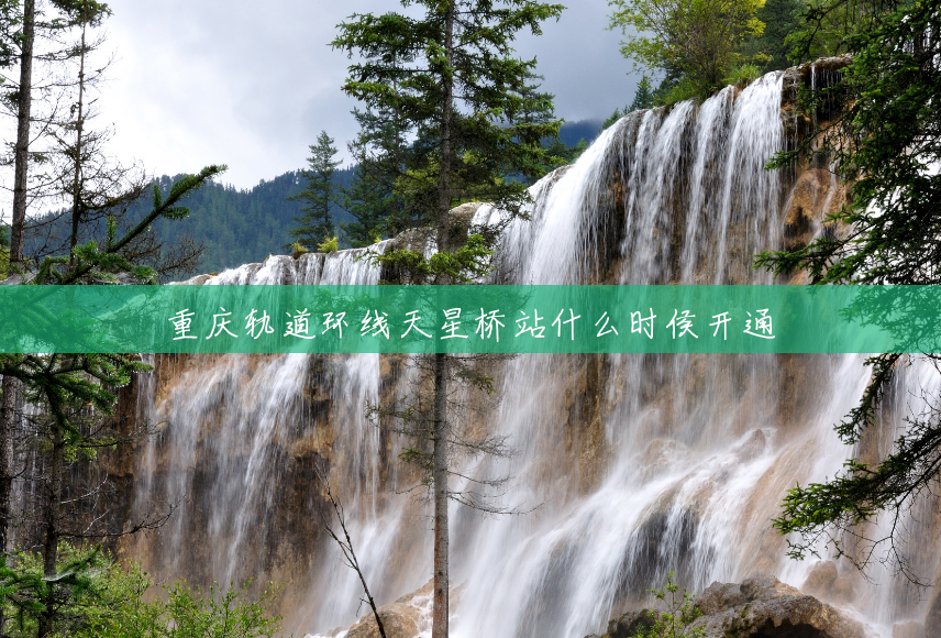 重庆轨道环线天星桥站什么时侯开通 重庆轨道环线天星桥站什么时侯开通
