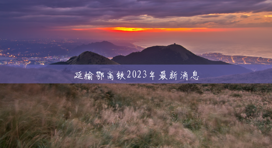 延榆鄂高铁2023年最新消息 延榆鄂高铁2023年最新消息