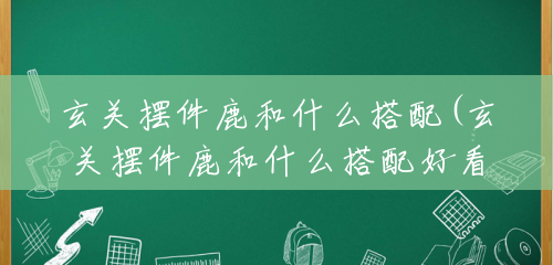 玄关摆件鹿和什么搭配(玄关摆件鹿和什么搭配好看) 玄关摆件鹿和什么搭配(玄关摆件鹿和什么搭配好看)