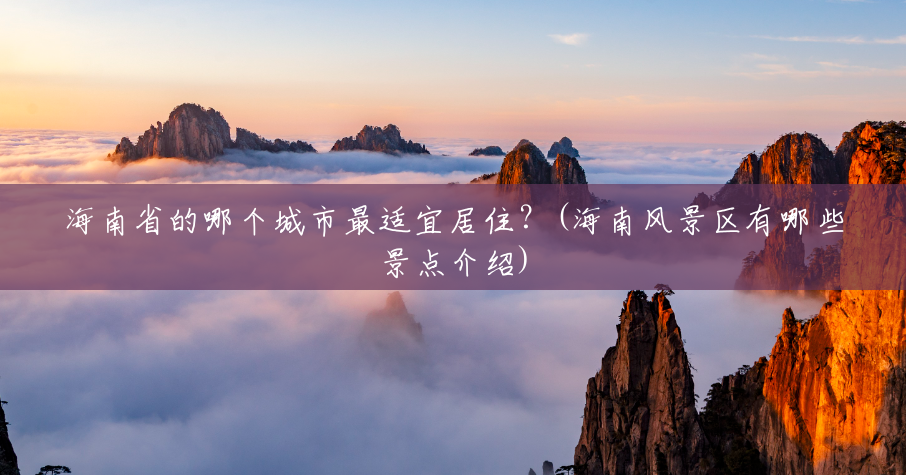 海南省的哪个城市最适宜居住?(海南风景区有哪些景点介绍) 海南省的哪个城市最适宜居住?(海南风景区有哪些景点介绍)