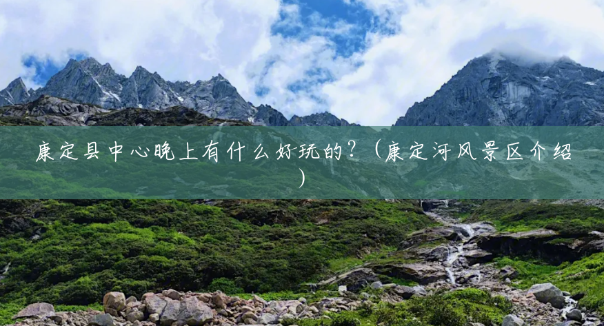 康定县中心晚上有什么好玩的?(康定河风景区介绍) 康定县中心晚上有什么好玩的?(康定河风景区介绍)