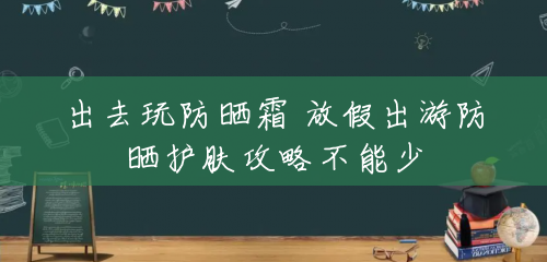 出去玩防晒霜 放假出游防晒护肤攻略不能少