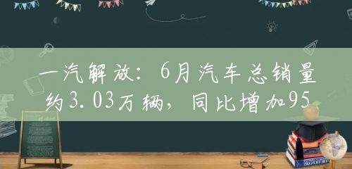 一汽解放:6月汽车总销量约3.03万辆,同比增加95.82% 一汽解放:6月汽车总销量约3.03万辆,同比增加95.82%