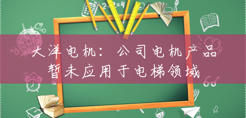 大洋电机:公司电机产品暂未应用于电梯领域 大洋电机:公司电机产品暂未应用于电梯领域