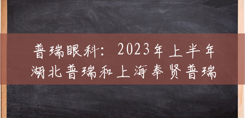 普瑞眼科：2023年上半年湖北普瑞和上海奉贤普瑞相继开诊，同年一月完成对东莞光明眼科的并购工作