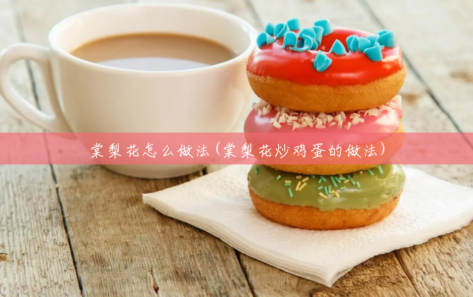 棠梨花怎么做法(棠梨花炒鸡蛋的做法) 棠梨花怎么做法(棠梨花炒鸡蛋的做法)