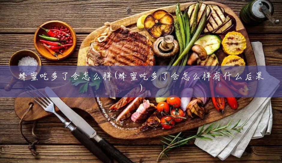 蜂蜜吃多了会怎么样(蜂蜜吃多了会怎么样有什么后果)