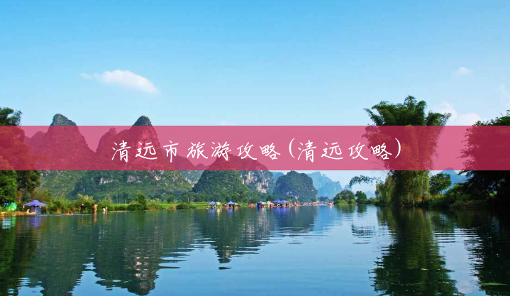 清远市旅游攻略(清远攻略)