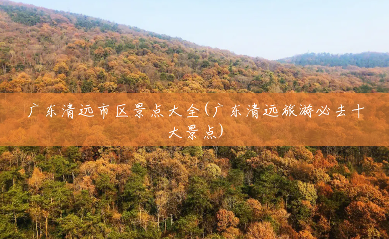 广东清远市区景点大全(广东清远旅游必去十大景点) 广东清远市区景点大全(广东清远旅游必去十大景点)