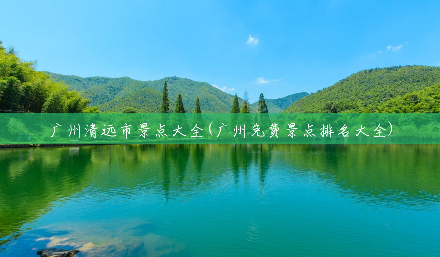 广州清远市景点大全(广州免费景点排名大全) 广州清远市景点大全(广州免费景点排名大全)
