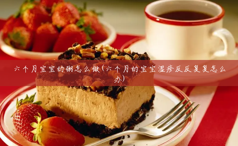 六个月宝宝的粥怎么做(六个月的宝宝湿疹反反复复怎么办) 六个月宝宝的粥怎么做(六个月的宝宝湿疹反反复复怎么办)